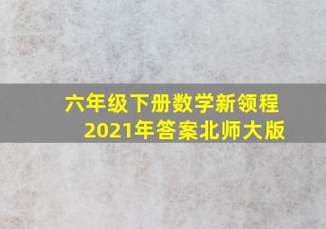 六年级下册数学新领程2021年答案北师大版