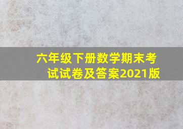 六年级下册数学期末考试试卷及答案2021版