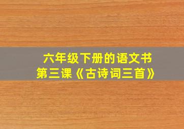 六年级下册的语文书第三课《古诗词三首》