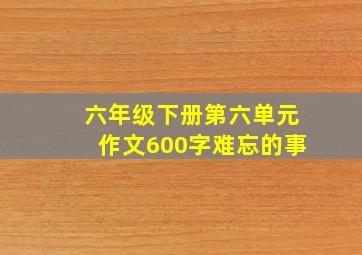 六年级下册第六单元作文600字难忘的事