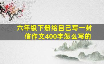 六年级下册给自己写一封信作文400字怎么写的