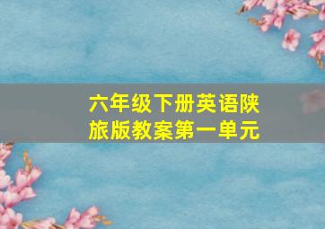 六年级下册英语陕旅版教案第一单元