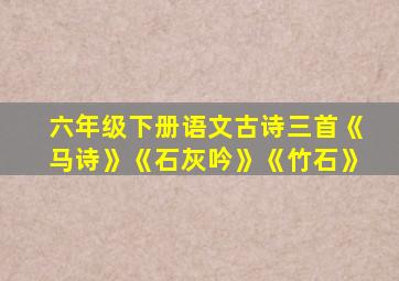 六年级下册语文古诗三首《马诗》《石灰吟》《竹石》