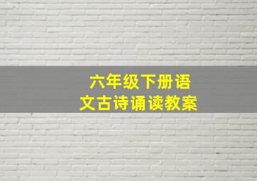 六年级下册语文古诗诵读教案