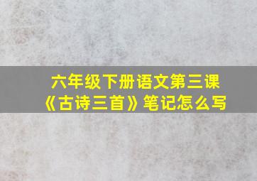 六年级下册语文第三课《古诗三首》笔记怎么写