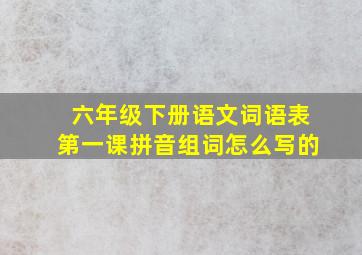 六年级下册语文词语表第一课拼音组词怎么写的