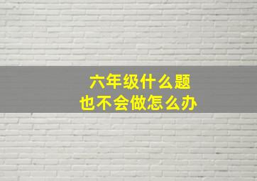 六年级什么题也不会做怎么办