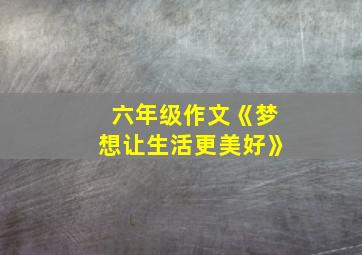 六年级作文《梦想让生活更美好》