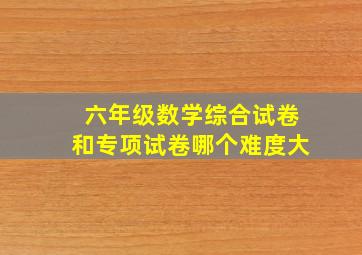 六年级数学综合试卷和专项试卷哪个难度大