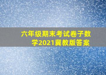 六年级期末考试卷子数学2021冀教版答案