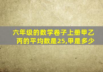 六年级的数学卷子上册甲乙丙的平均数是25,甲是多少