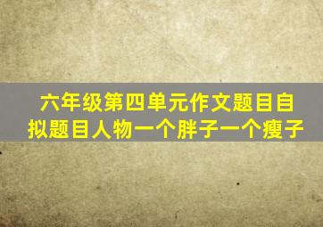 六年级第四单元作文题目自拟题目人物一个胖子一个瘦子