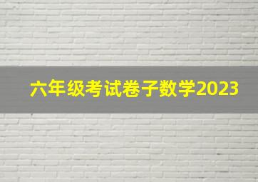 六年级考试卷子数学2023