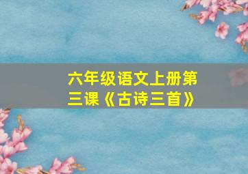 六年级语文上册第三课《古诗三首》