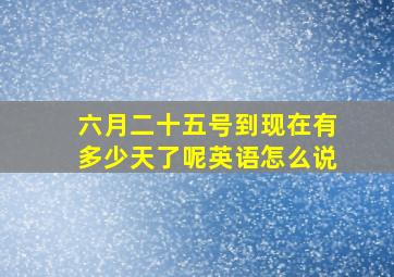 六月二十五号到现在有多少天了呢英语怎么说