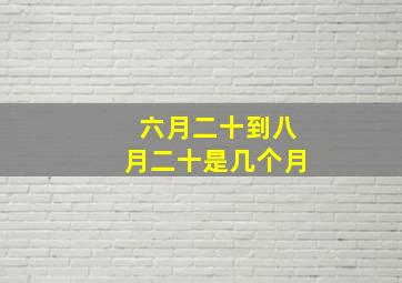 六月二十到八月二十是几个月