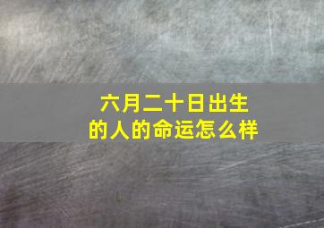 六月二十日出生的人的命运怎么样