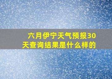 六月伊宁天气预报30天查询结果是什么样的