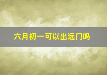 六月初一可以出远门吗