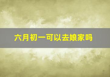 六月初一可以去娘家吗