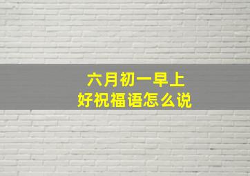 六月初一早上好祝福语怎么说