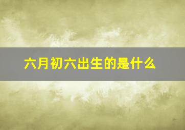 六月初六出生的是什么