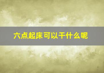 六点起床可以干什么呢