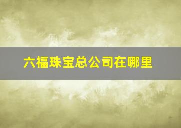 六福珠宝总公司在哪里