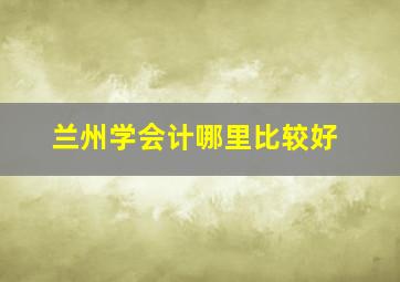 兰州学会计哪里比较好