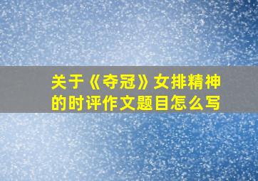 关于《夺冠》女排精神的时评作文题目怎么写