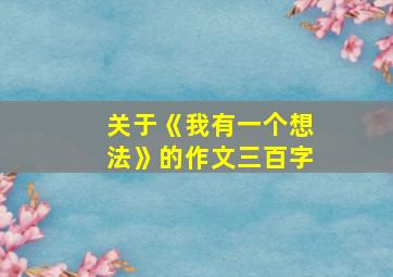 关于《我有一个想法》的作文三百字