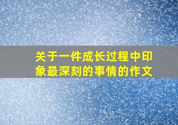 关于一件成长过程中印象最深刻的事情的作文