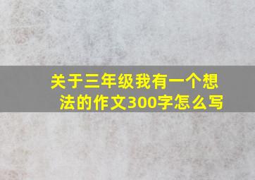 关于三年级我有一个想法的作文300字怎么写