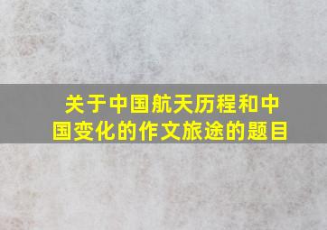 关于中国航天历程和中国变化的作文旅途的题目