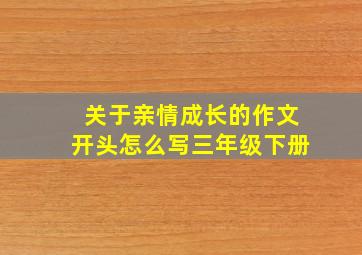 关于亲情成长的作文开头怎么写三年级下册