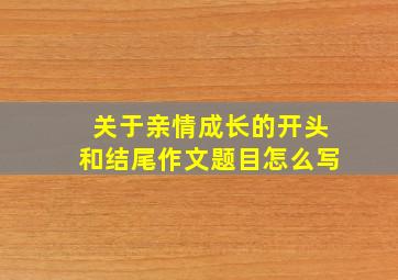 关于亲情成长的开头和结尾作文题目怎么写