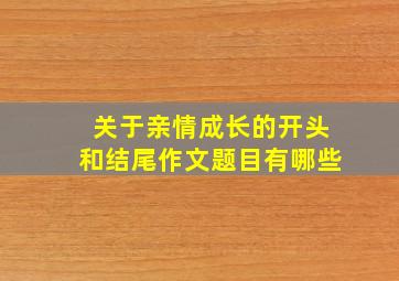 关于亲情成长的开头和结尾作文题目有哪些