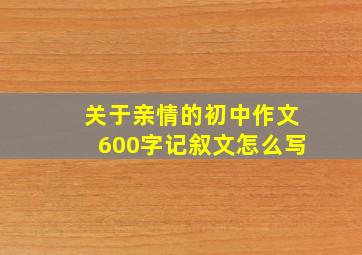 关于亲情的初中作文600字记叙文怎么写