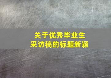 关于优秀毕业生采访稿的标题新颖