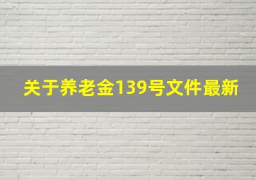 关于养老金139号文件最新