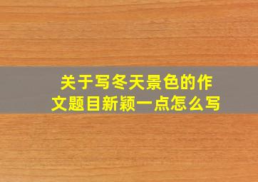 关于写冬天景色的作文题目新颖一点怎么写