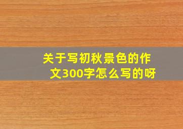 关于写初秋景色的作文300字怎么写的呀