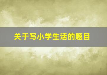 关于写小学生活的题目