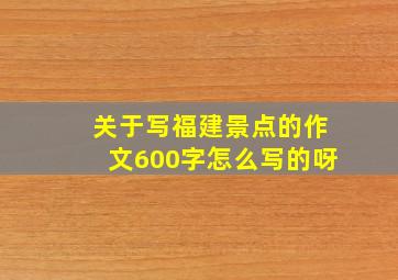 关于写福建景点的作文600字怎么写的呀