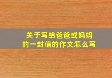 关于写给爸爸或妈妈的一封信的作文怎么写