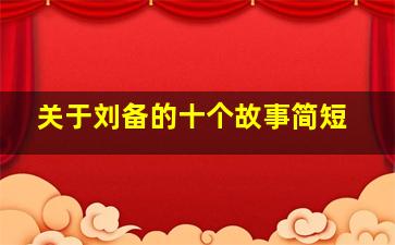 关于刘备的十个故事简短