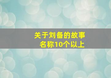 关于刘备的故事名称10个以上