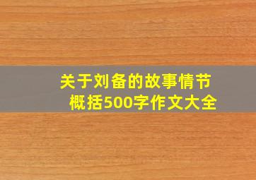 关于刘备的故事情节概括500字作文大全