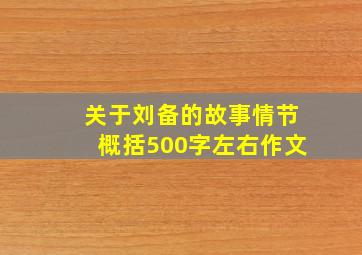 关于刘备的故事情节概括500字左右作文