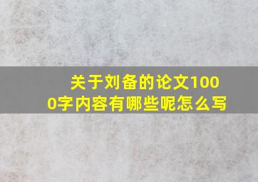 关于刘备的论文1000字内容有哪些呢怎么写